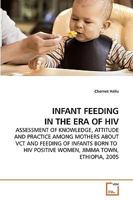 INFANT FEEDING IN THE ERA OF HIV: ASSESSMENT OF KNOWLEDGE, ATTITUDE AND PRACTICE AMONG MOTHERS ABOUT VCT AND FEEDING OF INFANTS BORN TO HIV POSITIVE WOMEN, JIMMA TOWN, ETHIOPIA, 2005 3639132750 Book Cover
