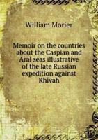 Memoir on the Countries About the Caspian and Aral Seas, Illustrative of the Late Russian Expedition Against Khivah. Translated From the German, of ... of the Prussian Service, by Captain Morier 1016604882 Book Cover