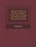 Degl' Istorici Delle Cose Veneziane, I Quali Hanno Scritto Per Pubblico Decreto: Istorie Veneziane Latinamente Scritte Da Pietro Cardinale Bembo 1289461295 Book Cover