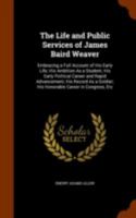 The Life and Public Services of James Baird Weaver: Embracing a Full Account of His Early Life; His Ambition As a Student; His Early Political Career ... His Honorable Career in Congress, Etc 1021763853 Book Cover