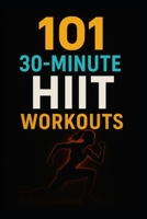 101 30-Minute HIIT Workouts: Burn Fat, Build Strength, and Boost Endurance with Quick, Powerful Routines for Every Fitness Level B0FR26RBX1 Book Cover
