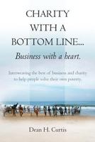 Charity with a Bottom Line...Business with a Heart.: Interweaving the Best of Business and Charity to Help People Solve Their Own Poverty. 1475182112 Book Cover