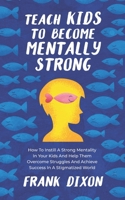 Teach Kids to Become Mentally Strong: How to Instill a Strong Mentality in Your Kids and Help Them Overcome Struggles and Achieve Success in a Stigmatized World 1956018212 Book Cover