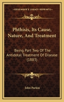 Phthisis, Its Cause, Nature, And Treatment: Being Part Two Of The Antidotal Treatment Of Disease 112067428X Book Cover
