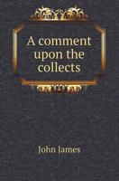A Comment Upon The Collects: Appointed To Be Used In The Church Of England, Before The Epistle And Gospel On Sundays And Holydays Throughout The Year 112011246X Book Cover