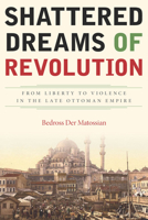 Shattered Dreams of Revolution - From Liberty to Violence in the Late Ottoman Empire 0804792631 Book Cover