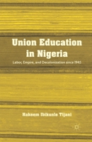 Union Education in Nigeria: Labor, Empire, and Decolonization Since 1945 1349434299 Book Cover
