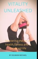VITALITY UNLEASHED: Mastering the Art of Health, Fitness, and a Balanced Life B0DYDL4W6D Book Cover