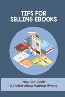Tips For Selling eBooks: How To Publish A Perfect eBook Without Writing: Tips To Write An Ebook B09CKWNJ8R Book Cover