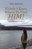 If Only I Knew Where to Find Him!: Biblical Insights for Times When You're Wondering Where God Is 1462411835 Book Cover