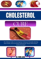 CHOLESTEROL CURE: The Ultimate Guide To Lowering Bad Cholesterol Naturally, Boosting Heart Health, And Preventing Cardiovascular Disease With Science-Backed Strategies B0G6L69P7F Book Cover