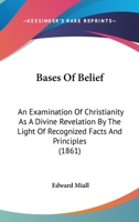 Bases of belief, an examination of Christianity as a divine revelation by the light of recognised facts and principles 0548754500 Book Cover