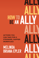 How to Be an Ally: Actions You Can Take for a Stronger, Happier Workplace 1264257937 Book Cover