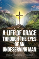 A Life Of Grace Through The Eyes Of An Undeserving Man: Learning To Follow So I Can Lead 1685704042 Book Cover