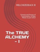 The TRUE ALCHEMY - I: Formula and Process of Transmutation of Base Metals to pure GOLD 1708786406 Book Cover