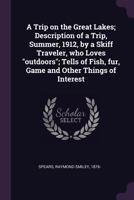 A Trip on the Great Lakes; Description of a Trip, Summer, 1912, by a Skiff Traveler, Who Loves Outdoors; Tells of Fish, Fur, Game and Other Things of Interest 1018519211 Book Cover