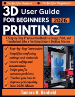 3D PRINTING USER GUIDE FOR BEGINNERS 2026: A Step-by-Step Practical Handbook to Design, Print, and Troubleshoot Like a Pro Using Modern Desktop Printers B0GPY4L6MT Book Cover