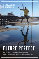 Future perfect: An imaginative ethnography of Mediterranean illegalised migration (Anthropology, Creative Practice and Ethnography) B0FCR3RF9G Book Cover