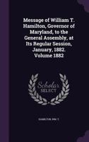 Message of William T. Hamilton, Governor of Maryland, to the General Assembly, at Its Regular Session, January, 1882. Volume 1882 1355381274 Book Cover