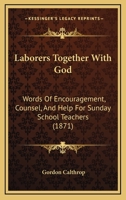 Laborers Together With God: Words Of Encouragement, Counsel, And Help For Sunday School Teachers 1437044042 Book Cover