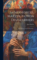 Saint Georges, Martyr, Patron Des Guerriers: Vie, Passion, Protection Et Culte... - Primary Source Edition 1022324446 Book Cover