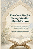 The Core Books Every Muslim Should Know: Essential Works for Building a Muslim Home Library B0H1JC94GM Book Cover