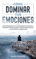 C�mo Dominar tus Emociones: C�mo Desarrollar tu Inteligencia Emocional y Mejorar tus Relaciones, Habilidades Sociales y la Felicidad a Largo Plazo 1646944720 Book Cover