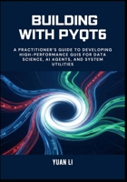 Building with PyQt6: A Practitioner’s Guide to Developing High-Performance GUIs for Data Science, AI Agents, and System Utilities B0GFW1X324 Book Cover