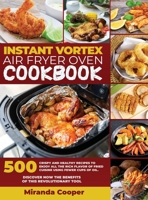 Intant Vortex Air Fryer Oven Cookbook: 500 Crispy and Healthy Recipes to Enjoy All the Rich Flavor of Fried Cuisine Using Fewer Cups of Oil. Discover Now the Benefits of this Revolutionary Tool 1802527680 Book Cover