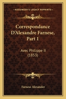 Correspondance D'Alexandre Farnese, Part 1: Avec Philippe II (1853) 1120441714 Book Cover
