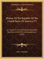 History Of The Republic Of The United States Of America V3: As Traced In The Writings Of Alexander Hamilton And Of His Contemporaries 1164673750 Book Cover