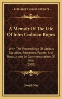 A Memoir Of The Life Of John Codman Ropes: With The Proceedings Of Various Societies, Addresses, Papers, And Resolutions In Commemoration Of Him 1436740045 Book Cover