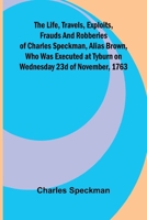 The life, travels, exploits, frauds and robberies of Charles Speckman, alias Brown, who was executed at Tyburn on Wednesday 23d of November, 1763 9373056956 Book Cover