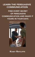 Learn the Persuasive Communication: Find Every Secret of Persuasive Communication and Make It Yours in Your Days 1806302748 Book Cover