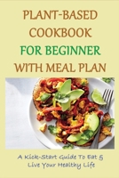 Plant-Based Cookbook For Beginner With Meal Plan: A Kick-Start Guide To Eat & Live Your Healthy Life: How To Follow A Plant-Based Diet B09BY88PR4 Book Cover