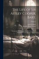 The Life of Sir Astley Cooper, Bart.: Interspersed With Sketches From his Note-books of Distinguished Contemporary Characters; Volume 1 1021451452 Book Cover