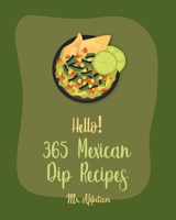 Hello! 365 Mexican Dip Recipes: Best Mexican Dip Cookbook Ever For Beginners [Book 1] B084Z3P9F3 Book Cover