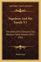 Napoleon And His Family V3: The Story Of A Corsican Clan; Moscow-Saint Helena 1813-1821 1163149519 Book Cover