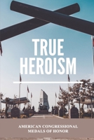 True Heroism: American Congressional Medals of Honor: America Military null Book Cover