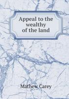 Appeal to the Wealthy of the Land, Ladies as Well as Gentlemen, on the Character, Conduct, Situation, and Prospects of Those Whose Sole Dependence for Subsistence is on the Labour of Their Hands 1016221258 Book Cover