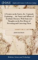 A treatise on the scurvy, &c. copiously explaining, ... the nature and affinity of scorbutic diseases; with some new thoughts on the best means of preventing and correcting them 1170989349 Book Cover