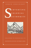 Subverting Colonial Authority: Challenges to Spanish Rule in Eighteenth-Century Southern Andes 0822331462 Book Cover
