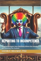 Reporting to Incompetence: How to Navigate Your Workday When the Inmates are Running the Asylum B0DTKNSN3P Book Cover