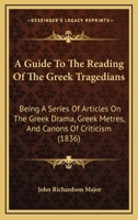 A Guide To The Reading Of The Greek Tragedians: Being A Series Of Articles On The Greek Drama, Greek Metres, And Canons Of Criticism 1104593572 Book Cover