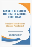 Kenneth C. Griffin The Rise of a Hedge Fund Titan: From Dorm Room Trader to Billionaire Philanthropist B0DPJXLSPF Book Cover