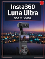 Insta360 Luna Ultra USER GUIDE: The Complete Handbook to Master AI Photography, Cinematic Video, Creative Shooting, Editing, and Everyday Content Creation B0HCM4LL48 Book Cover