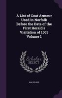 A List of Coat Armour Used in Norfolk Before the Date of the First Herald's Visitation of 1563 Volume 1 1356061869 Book Cover