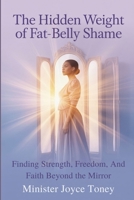 Hidden Weight of Fat-Belly Shame: : Finding Strength, Freedom and Faith Beyond the Mirrow 0979282136 Book Cover