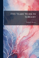 Five Years' Work In Surgery: Comments And Deductions Based Upon A Series Of Thirteen Hundred And Eighty-seven Operations 1247026876 Book Cover