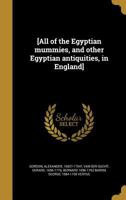 [All of the Egyptian Mummies, and Other Egyptian Antiquities, in England] 1363000624 Book Cover